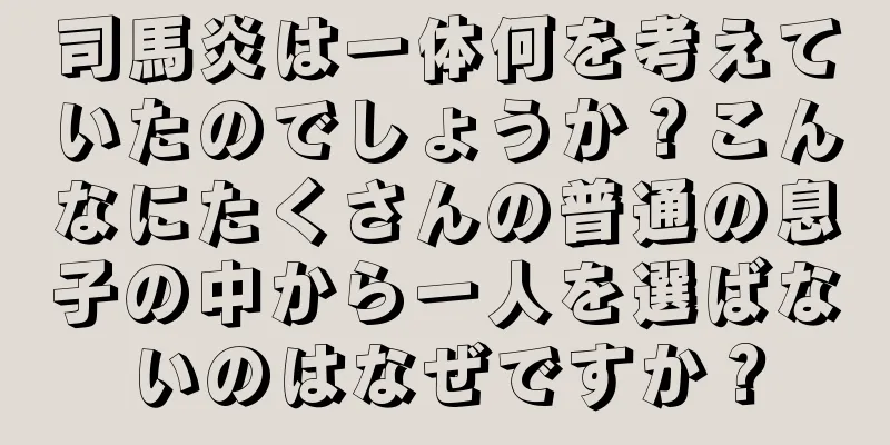 司馬炎は一体何を考えていたのでしょうか？こんなにたくさんの普通の息子の中から一人を選ばないのはなぜですか？
