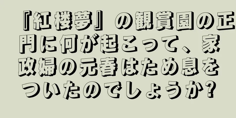 『紅楼夢』の観賞園の正門に何が起こって、家政婦の元春はため息をついたのでしょうか?