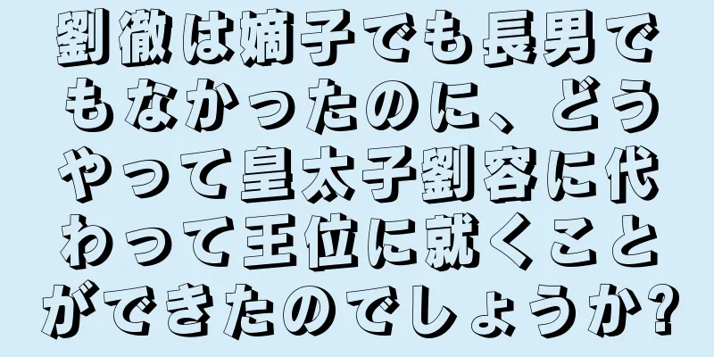 劉徹は嫡子でも長男でもなかったのに、どうやって皇太子劉容に代わって王位に就くことができたのでしょうか?