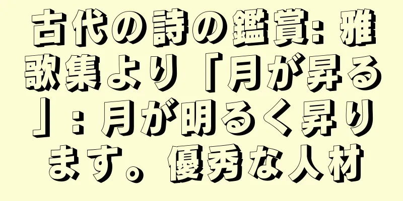 古代の詩の鑑賞: 雅歌集より「月が昇る」: 月が明るく昇ります。優秀な人材