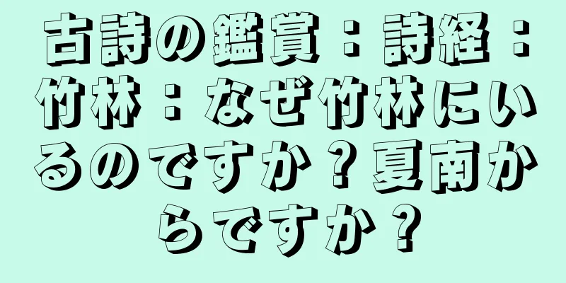 古詩の鑑賞：詩経：竹林：なぜ竹林にいるのですか？夏南からですか？