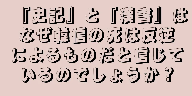 『史記』と『漢書』はなぜ韓信の死は反逆によるものだと信じているのでしょうか？