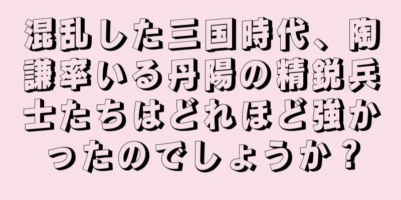 混乱した三国時代、陶謙率いる丹陽の精鋭兵士たちはどれほど強かったのでしょうか？