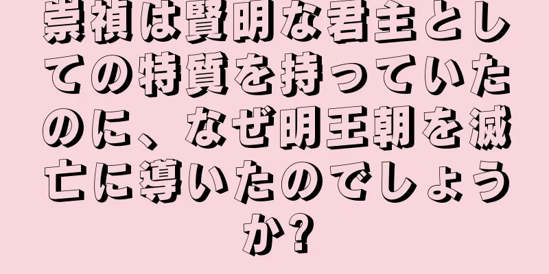 崇禎は賢明な君主としての特質を持っていたのに、なぜ明王朝を滅亡に導いたのでしょうか?
