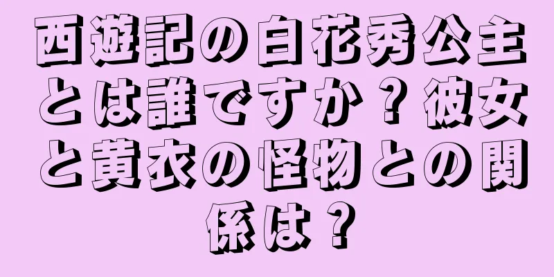 西遊記の白花秀公主とは誰ですか？彼女と黄衣の怪物との関係は？