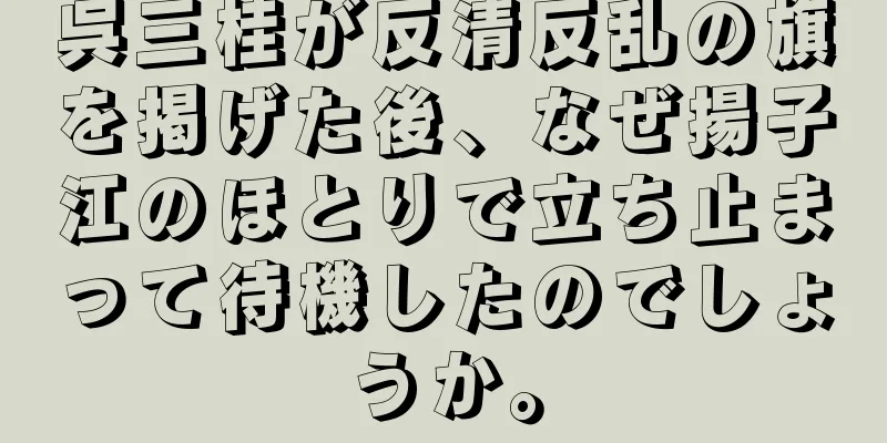 呉三桂が反清反乱の旗を掲げた後、なぜ揚子江のほとりで立ち止まって待機したのでしょうか。