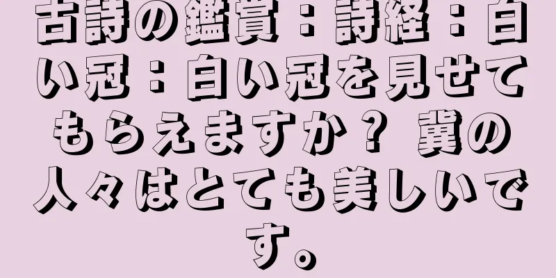 古詩の鑑賞：詩経：白い冠：白い冠を見せてもらえますか？ 冀の人々はとても美しいです。