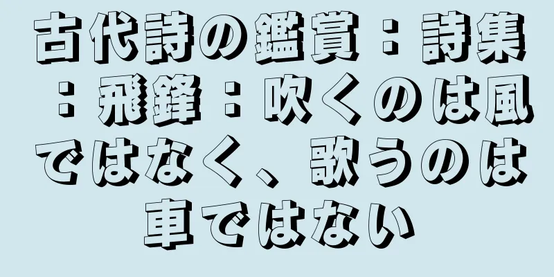 古代詩の鑑賞：詩集：飛鋒：吹くのは風ではなく、歌うのは車ではない