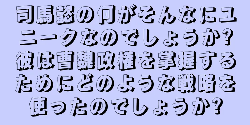 司馬懿の何がそんなにユニークなのでしょうか?彼は曹魏政権を掌握するためにどのような戦略を使ったのでしょうか?