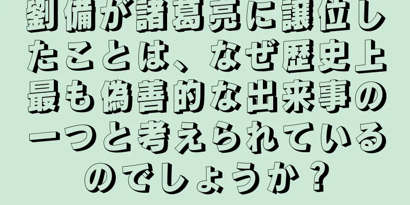 劉備が諸葛亮に譲位したことは、なぜ歴史上最も偽善的な出来事の一つと考えられているのでしょうか？