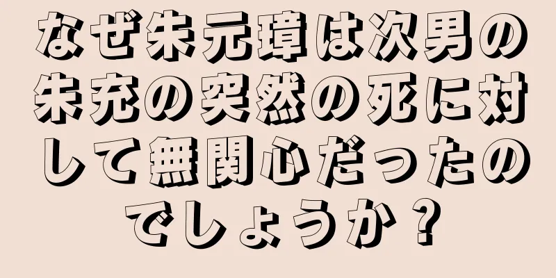 なぜ朱元璋は次男の朱充の突然の死に対して無関心だったのでしょうか？