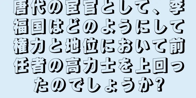唐代の宦官として、李福国はどのようにして権力と地位において前任者の高力士を上回ったのでしょうか?