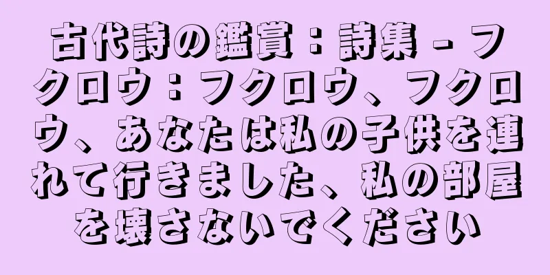 古代詩の鑑賞：詩集 - フクロウ：フクロウ、フクロウ、あなたは私の子供を連れて行きました、私の部屋を壊さないでください