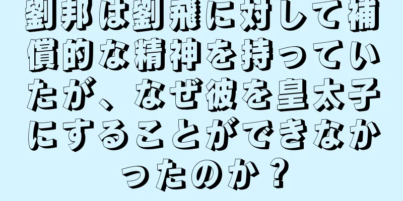 劉邦は劉飛に対して補償的な精神を持っていたが、なぜ彼を皇太子にすることができなかったのか？