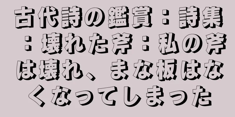 古代詩の鑑賞：詩集：壊れた斧：私の斧は壊れ、まな板はなくなってしまった