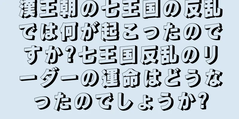 漢王朝の七王国の反乱では何が起こったのですか?七王国反乱のリーダーの運命はどうなったのでしょうか?