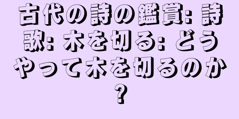 古代の詩の鑑賞: 詩歌: 木を切る: どうやって木を切るのか?