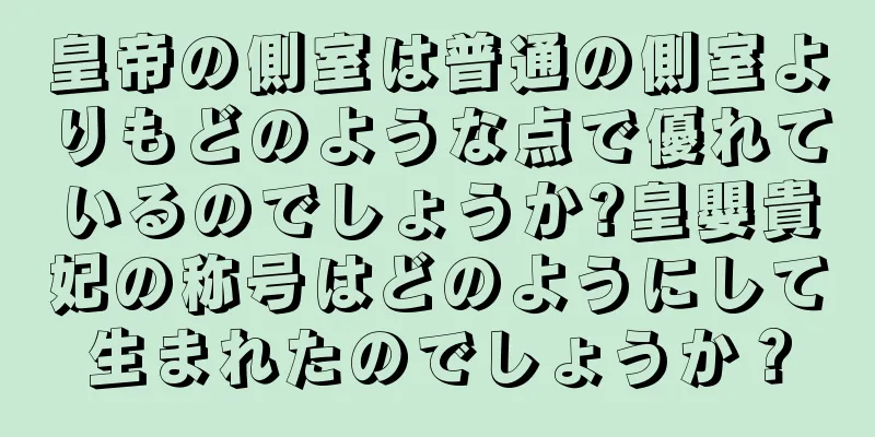 皇帝の側室は普通の側室よりもどのような点で優れているのでしょうか?皇嬰貴妃の称号はどのようにして生まれたのでしょうか？