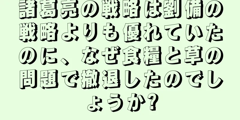諸葛亮の戦略は劉備の戦略よりも優れていたのに、なぜ食糧と草の問題で撤退したのでしょうか?
