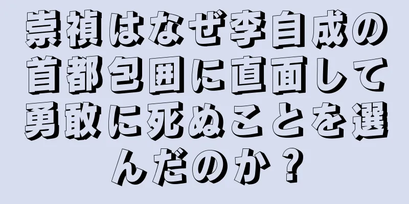 崇禎はなぜ李自成の首都包囲に直面して勇敢に死ぬことを選んだのか？