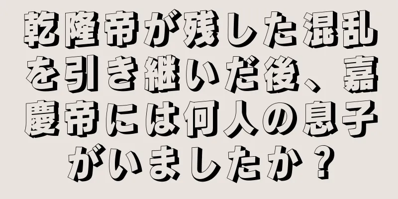 乾隆帝が残した混乱を引き継いだ後、嘉慶帝には何人の息子がいましたか？