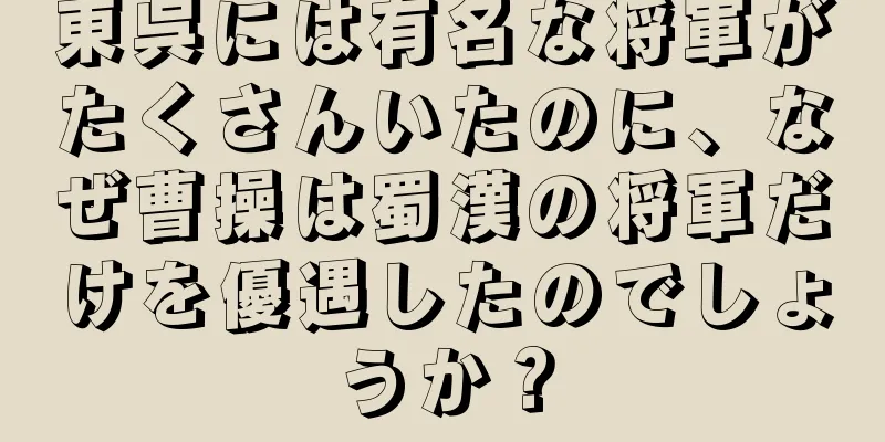東呉には有名な将軍がたくさんいたのに、なぜ曹操は蜀漢の将軍だけを優遇したのでしょうか？