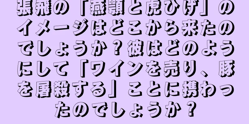 張飛の「燕顎と虎ひげ」のイメージはどこから来たのでしょうか？彼はどのようにして「ワインを売り、豚を屠殺する」ことに携わったのでしょうか？