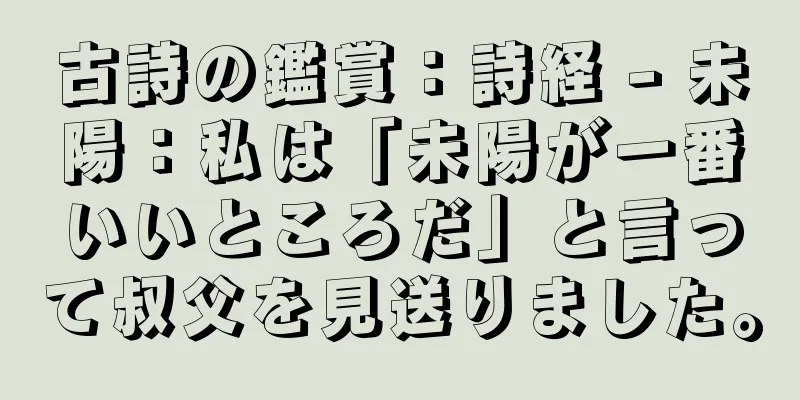 古詩の鑑賞：詩経 - 未陽：私は「未陽が一番いいところだ」と言って叔父を見送りました。