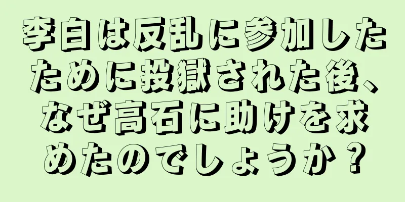 李白は反乱に参加したために投獄された後、なぜ高石に助けを求めたのでしょうか？