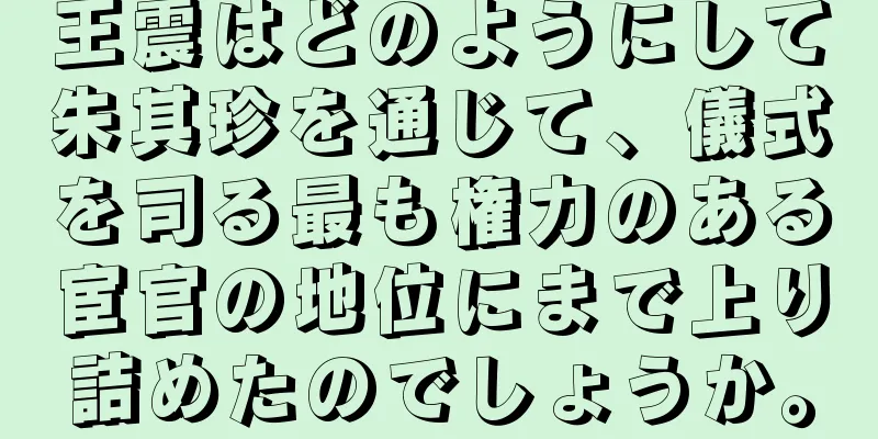 王震はどのようにして朱其珍を通じて、儀式を司る最も権力のある宦官の地位にまで上り詰めたのでしょうか。