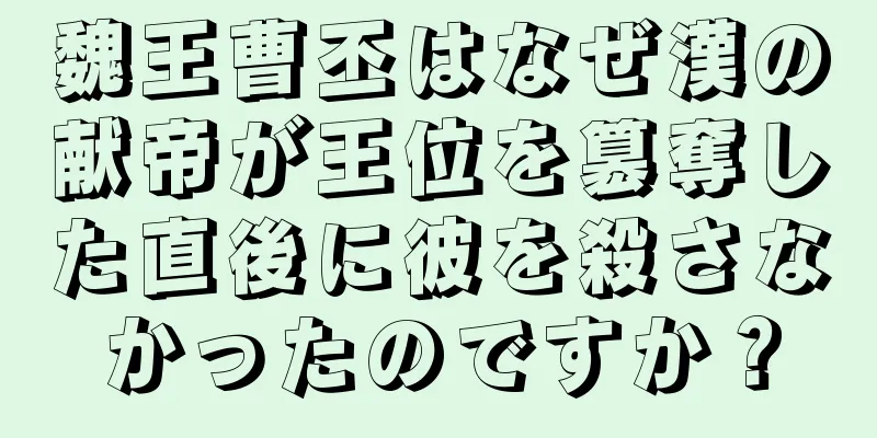 魏王曹丕はなぜ漢の献帝が王位を簒奪した直後に彼を殺さなかったのですか？