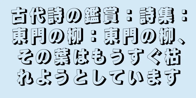 古代詩の鑑賞：詩集：東門の柳：東門の柳、その葉はもうすぐ枯れようとしています
