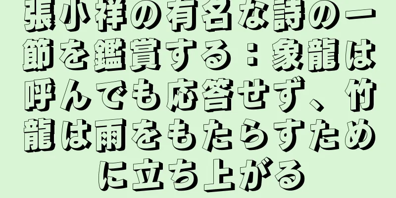 張小祥の有名な詩の一節を鑑賞する：象龍は呼んでも応答せず、竹龍は雨をもたらすために立ち上がる