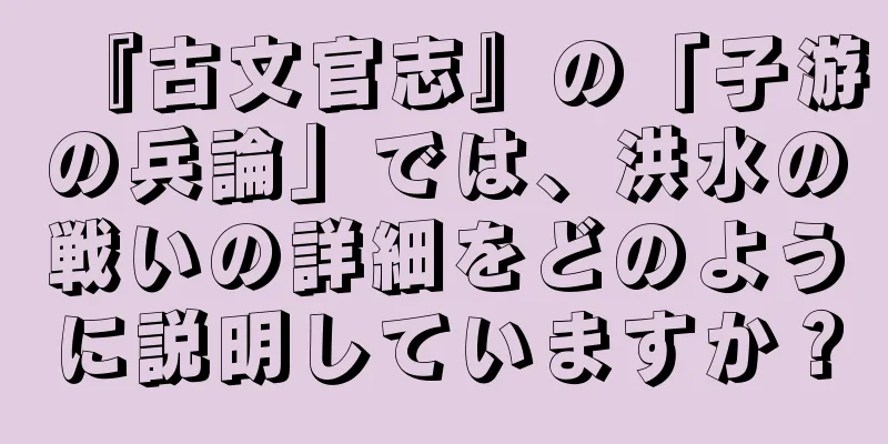 『古文官志』の「子游の兵論」では、洪水の戦いの詳細をどのように説明していますか？