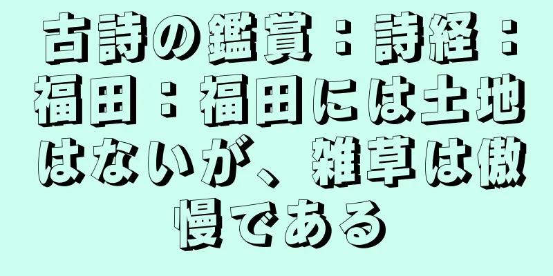 古詩の鑑賞：詩経：福田：福田には土地はないが、雑草は傲慢である