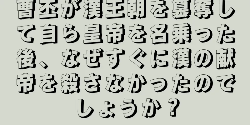曹丕が漢王朝を簒奪して自ら皇帝を名乗った後、なぜすぐに漢の献帝を殺さなかったのでしょうか？