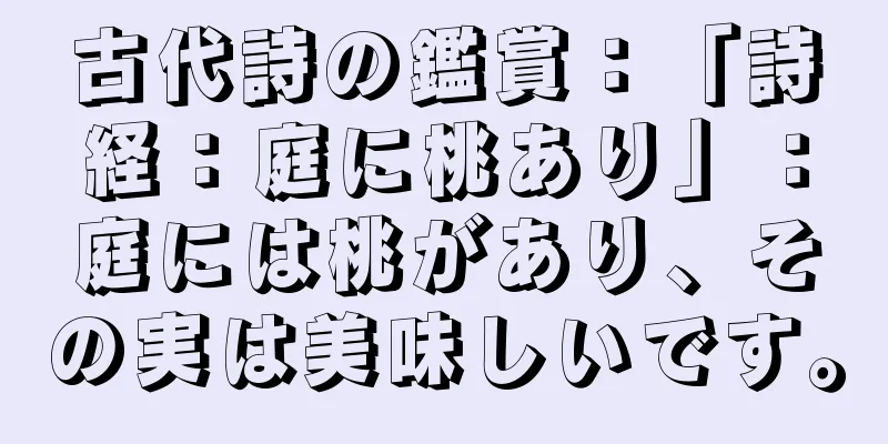 古代詩の鑑賞：「詩経：庭に桃あり」：庭には桃があり、その実は美味しいです。