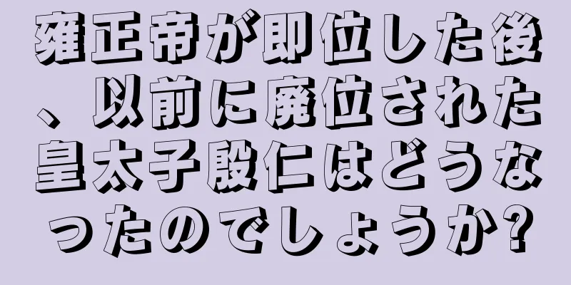 雍正帝が即位した後、以前に廃位された皇太子殷仁はどうなったのでしょうか?
