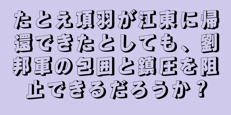 たとえ項羽が江東に帰還できたとしても、劉邦軍の包囲と鎮圧を阻止できるだろうか？