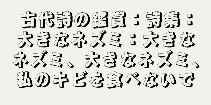 古代詩の鑑賞：詩集：大きなネズミ：大きなネズミ、大きなネズミ、私のキビを食べないで