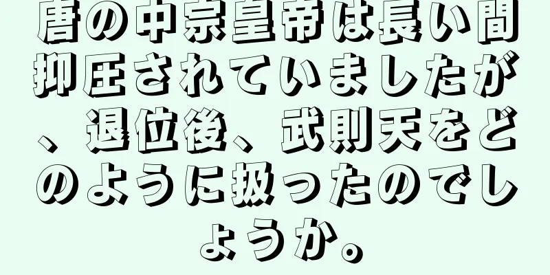 唐の中宗皇帝は長い間抑圧されていましたが、退位後、武則天をどのように扱ったのでしょうか。