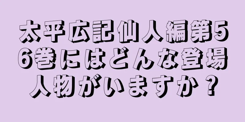 太平広記仙人編第56巻にはどんな登場人物がいますか？