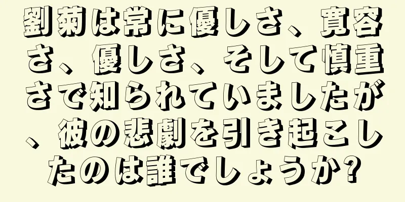 劉菊は常に優しさ、寛容さ、優しさ、そして慎重さで知られていましたが、彼の悲劇を引き起こしたのは誰でしょうか?