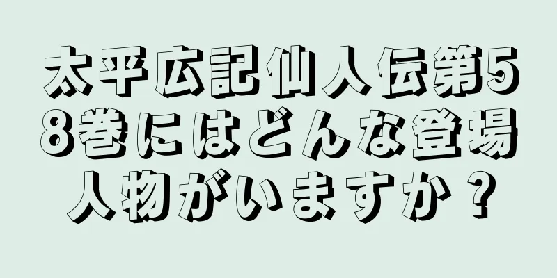 太平広記仙人伝第58巻にはどんな登場人物がいますか？