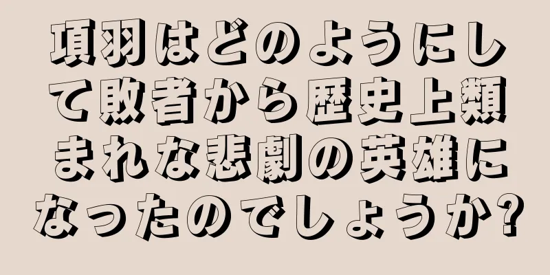 項羽はどのようにして敗者から歴史上類まれな悲劇の英雄になったのでしょうか?