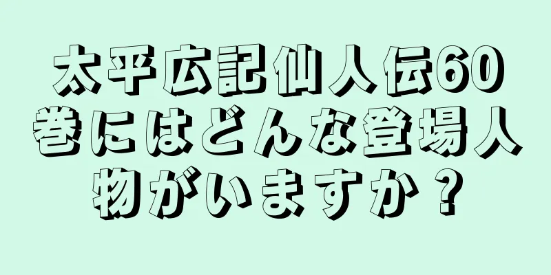太平広記仙人伝60巻にはどんな登場人物がいますか？