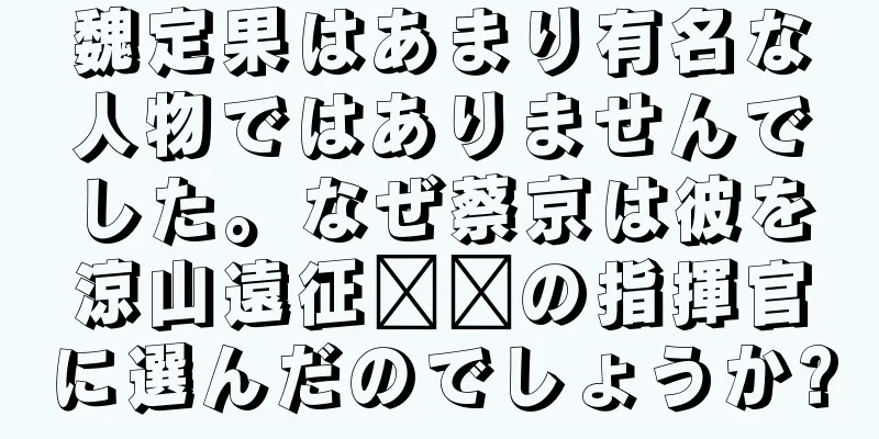 魏定果はあまり有名な人物ではありませんでした。なぜ蔡京は彼を涼山遠征​​の指揮官に選んだのでしょうか?