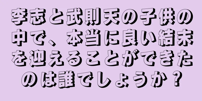 李志と武則天の子供の中で、本当に良い結末を迎えることができたのは誰でしょうか？