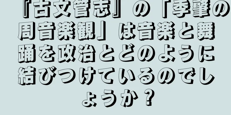 『古文管志』の「季肇の周音楽観」は音楽と舞踊を政治とどのように結びつけているのでしょうか？