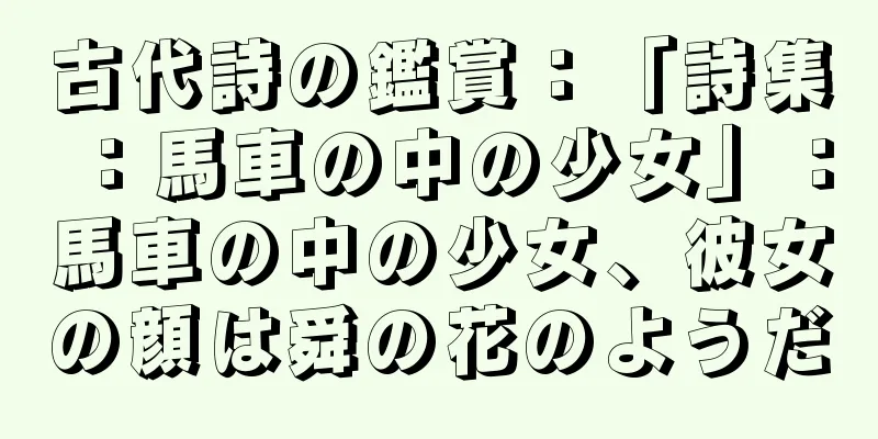 古代詩の鑑賞：「詩集：馬車の中の少女」：馬車の中の少女、彼女の顔は舜の花のようだ